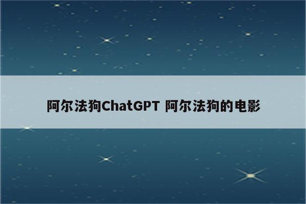 阿尔法狗ChatGPT 阿尔法狗的电影