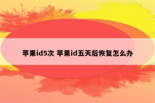 苹果id5次 苹果id五天后恢复怎么办