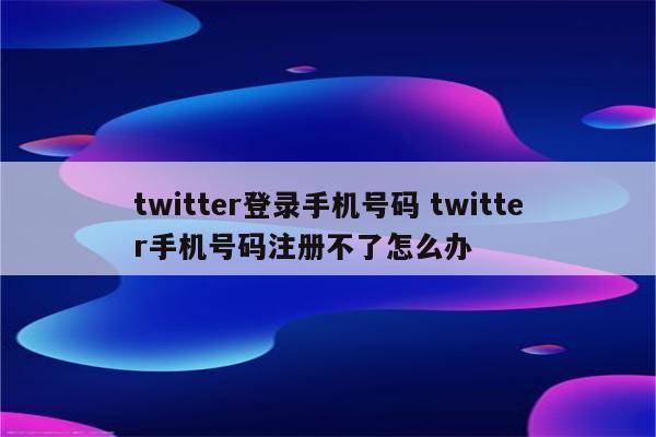 twitter登录手机号码 twitter手机号码注册不了怎么办