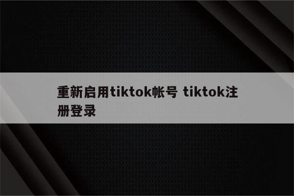 重新启用tiktok帐号 tiktok注册登录