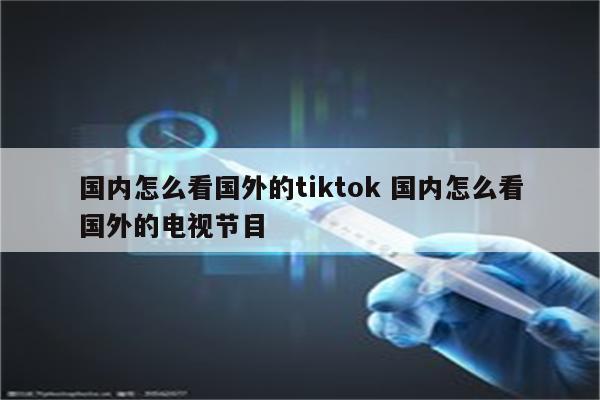 国内怎么看国外的tiktok 国内怎么看国外的电视节目