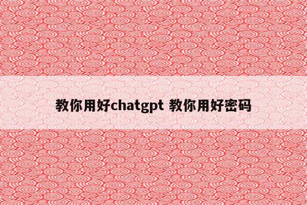 教你用好chatgpt 教你用好密码