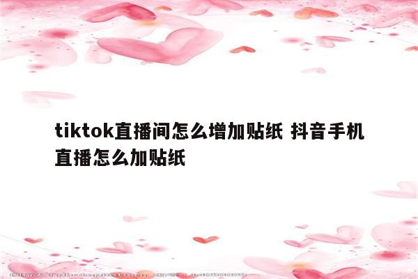 tiktok直播间怎么增加贴纸 抖音手机直播怎么加贴纸