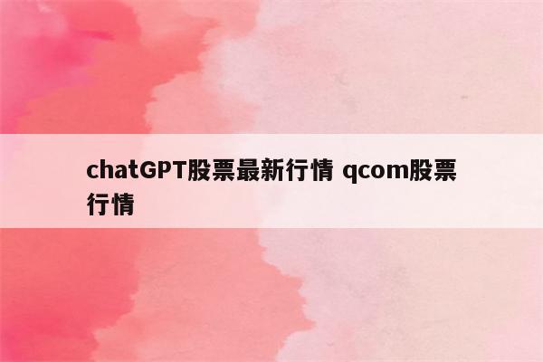 chatGPT股票最新行情 qcom股票行情