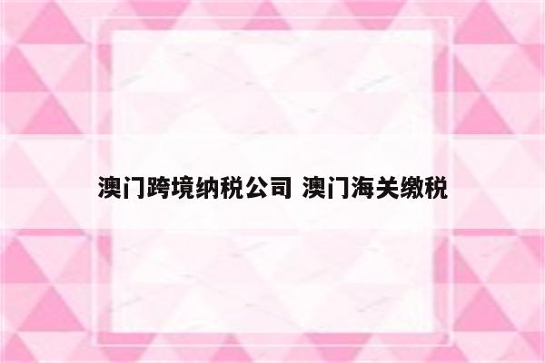 澳门跨境纳税公司 澳门海关缴税