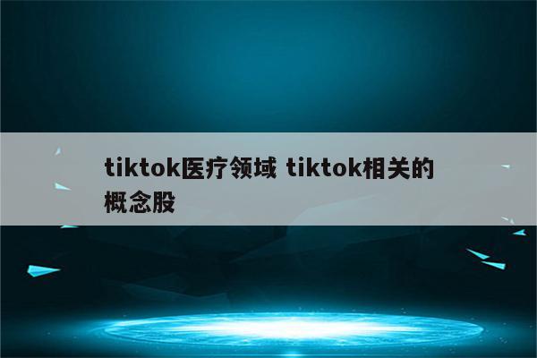 tiktok医疗领域 tiktok相关的概念股