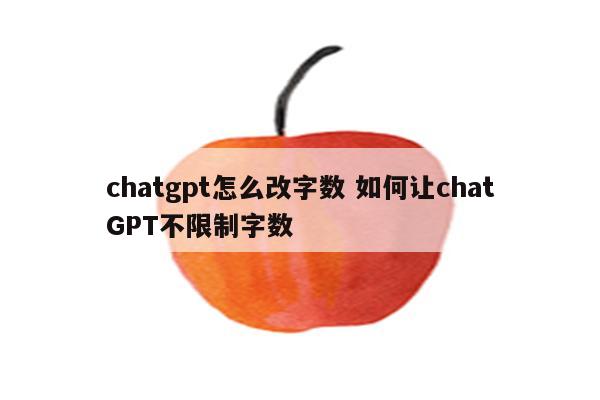 chatgpt怎么改字数 如何让chatGPT不限制字数