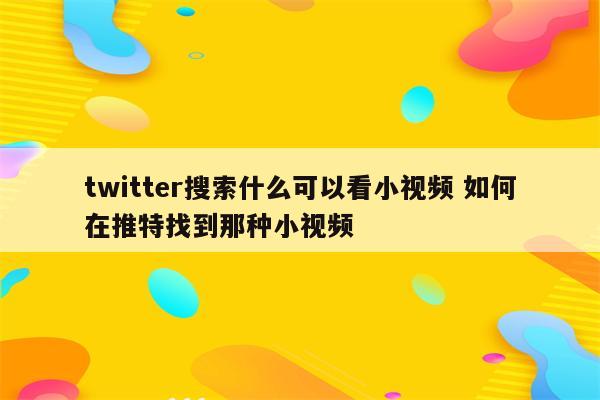 twitter搜索什么可以看小视频 如何在推特找到那种小视频