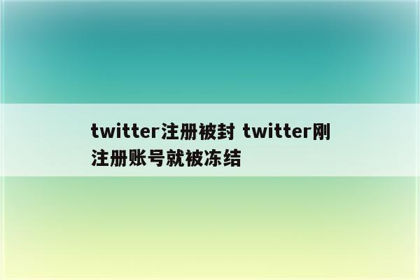 twitter注册被封 twitter刚注册账号就被冻结