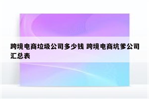 跨境电商垃圾公司多少钱 跨境电商坑爹公司汇总表