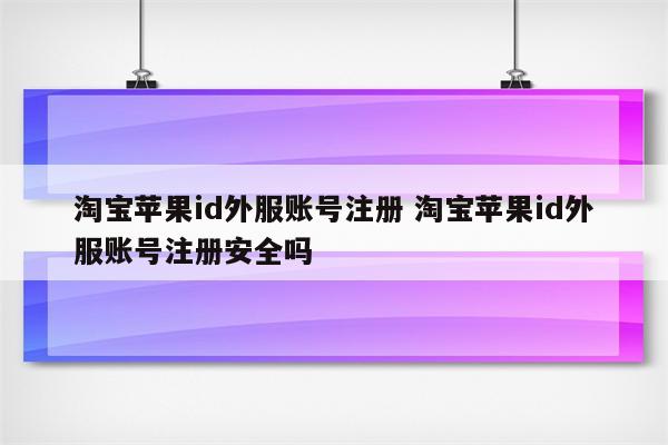 淘宝苹果id外服账号注册 淘宝苹果id外服账号注册安全吗