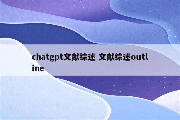 chatgpt文献综述 文献综述outline