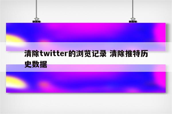 清除twitter的浏览记录 清除推特历史数据