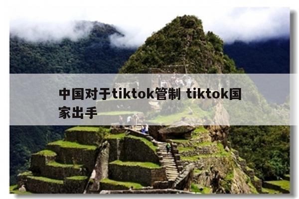 中国对于tiktok管制 tiktok国家出手