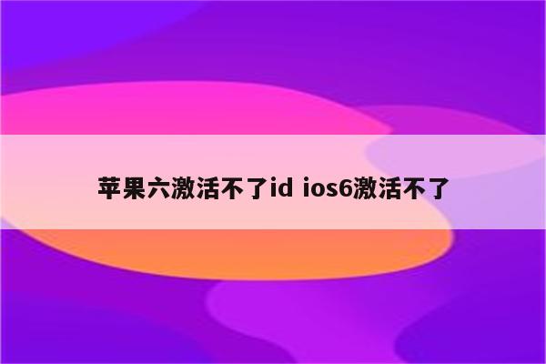 苹果六激活不了id ios6激活不了