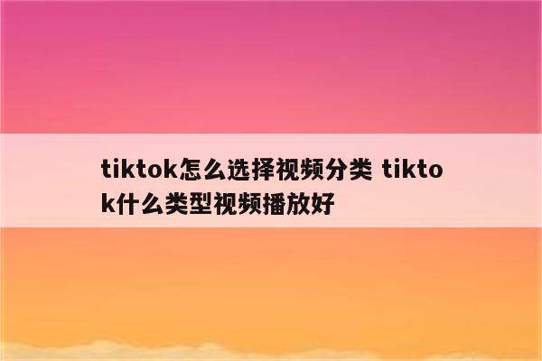 tiktok怎么选择视频分类 tiktok什么类型视频播放好