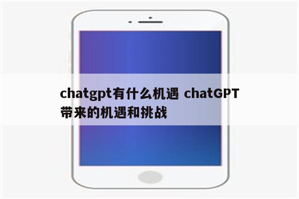 chatgpt有什么机遇 chatGPT带来的机遇和挑战