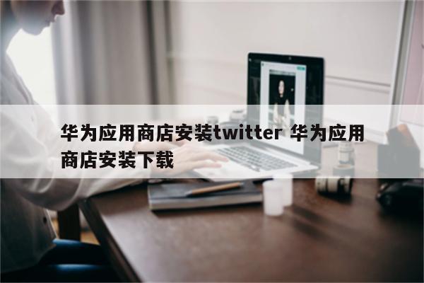 华为应用商店安装twitter 华为应用商店安装下载