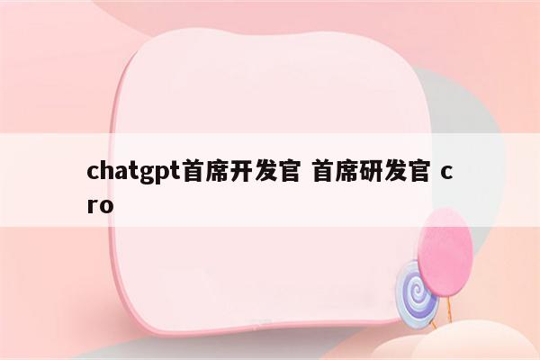 chatgpt首席开发官 首席研发官 cro