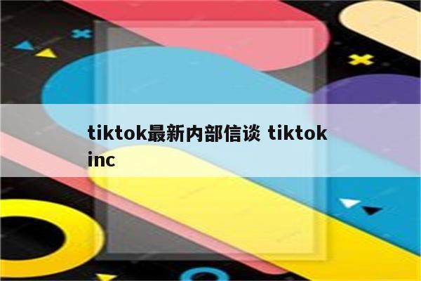 tiktok最新内部信谈 tiktok inc