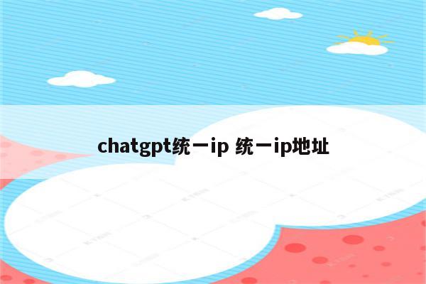 chatgpt统一ip 统一ip地址