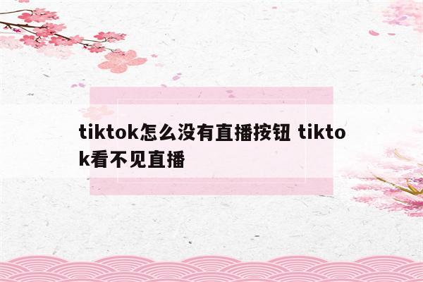 tiktok怎么没有直播按钮 tiktok看不见直播