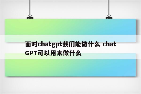 面对chatgpt我们能做什么 chatGPT可以用来做什么