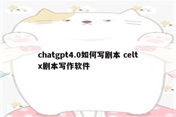 chatgpt4.0如何写剧本 celtx剧本写作软件