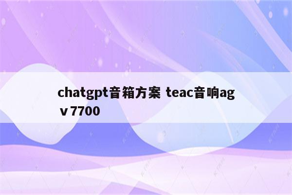 chatgpt音箱方案 teac音响agⅴ7700