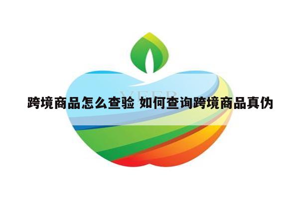 跨境商品怎么查验 如何查询跨境商品真伪