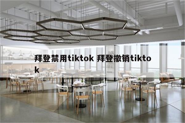 拜登禁用tiktok 拜登撤销tiktok