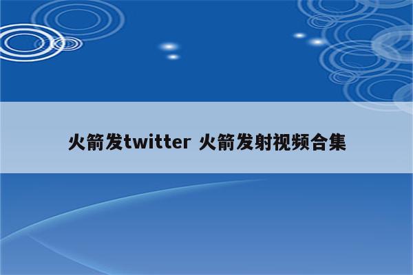 火箭发twitter 火箭发射视频合集