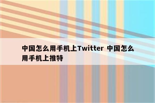 中国怎么用手机上Twitter 中国怎么用手机上推特