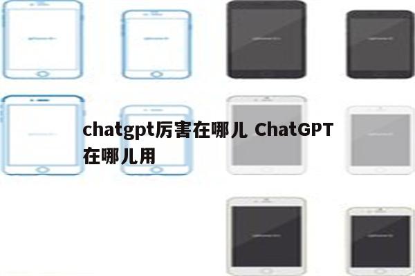 chatgpt厉害在哪儿 ChatGPT在哪儿用