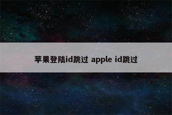 苹果登陆id跳过 apple id跳过