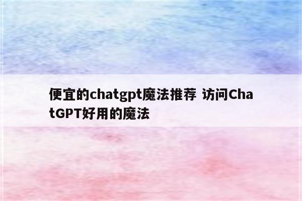 便宜的chatgpt魔法推荐 访问ChatGPT好用的魔法