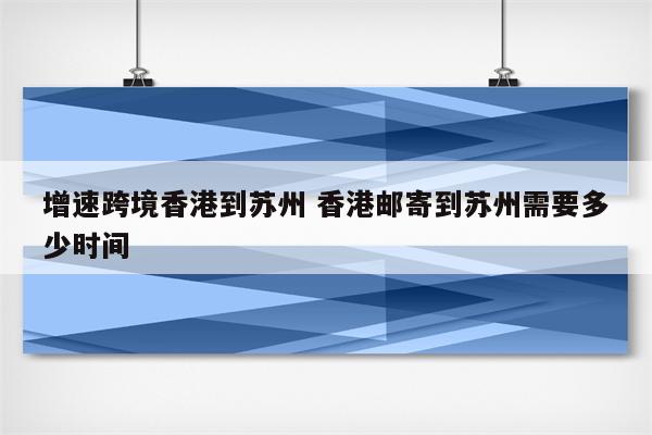 增速跨境香港到苏州 香港邮寄到苏州需要多少时间