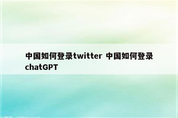 中国如何登录twitter 中国如何登录chatGPT