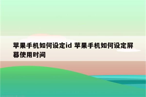 苹果手机如何设定id 苹果手机如何设定屏幕使用时间