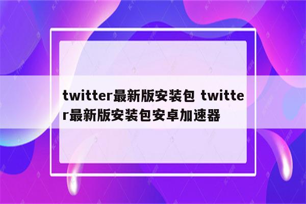 twitter最新版安装包 twitter最新版安装包安卓加速器