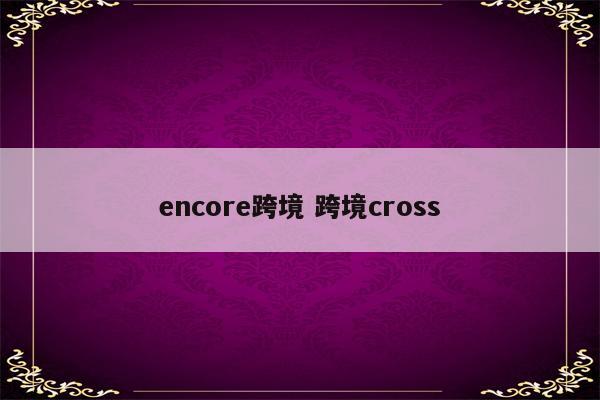 encore跨境 跨境cross