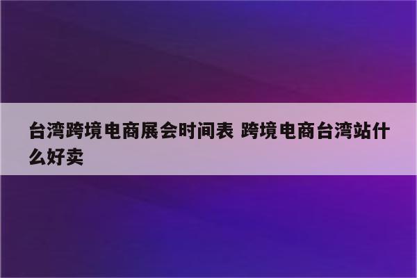 台湾跨境电商展会时间表 跨境电商台湾站什么好卖