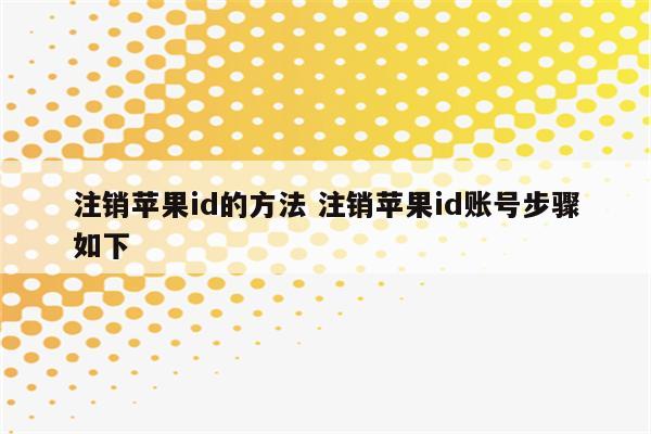 注销苹果id的方法 注销苹果id账号步骤如下