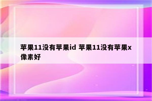 苹果11没有苹果id 苹果11没有苹果x像素好