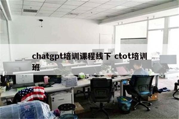 chatgpt培训课程线下 ctot培训班