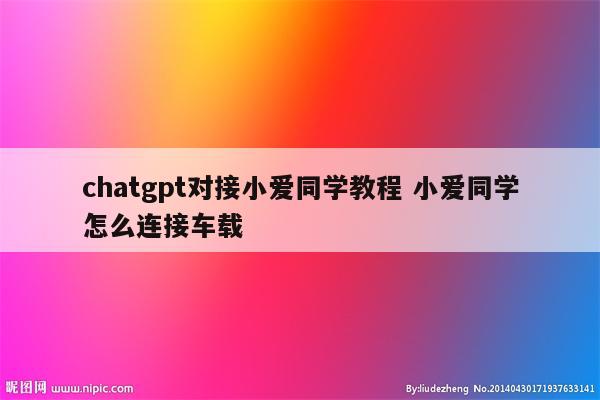 chatgpt对接小爱同学教程 小爱同学怎么连接车载