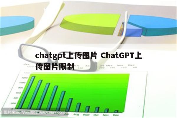 chatgpt上传图片 ChatGPT上传图片限制