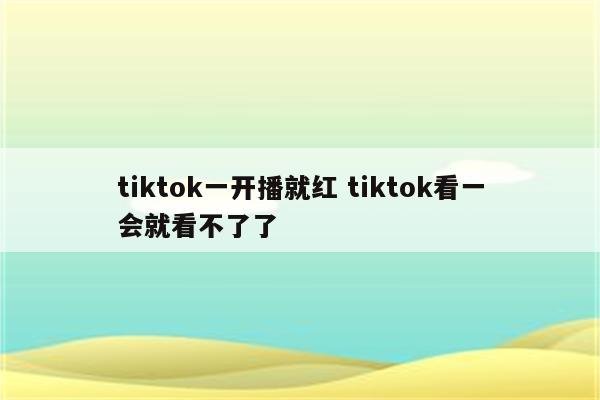 tiktok一开播就红 tiktok看一会就看不了了