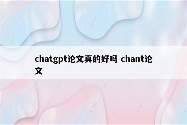 chatgpt论文真的好吗 chant论文