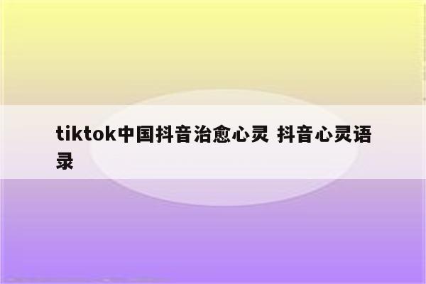 tiktok中国抖音治愈心灵 抖音心灵语录